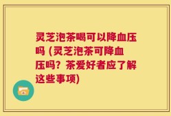 灵芝泡茶喝可以降血压吗 (灵芝泡茶可降血压吗？茶爱好者应了解这些事项)