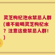 灵芝枸杞泡水禁忌人群(谁不能喝灵芝枸杞水？注意这些禁忌人群！)
