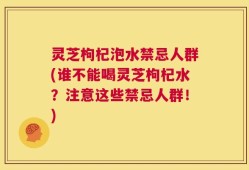 灵芝枸杞泡水禁忌人群(谁不能喝灵芝枸杞水？注意这些禁忌人群！)