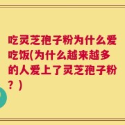 吃灵芝孢子粉为什么爱吃饭(为什么越来越多的人爱上了灵芝孢子粉？)