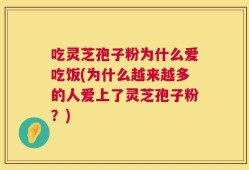 吃灵芝孢子粉为什么爱吃饭(为什么越来越多的人爱上了灵芝孢子粉？)