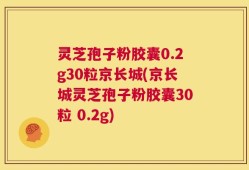 灵芝孢子粉胶囊0.2g30粒京长城(京长城灵芝孢子粉胶囊30粒 0.2g)