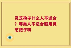 灵芝孢子什么人不适合？哪类人不适合服用灵芝孢子粉