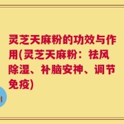 灵芝天麻粉的功效与作用(灵芝天麻粉：祛风除湿、补脑安神、调节免疫)