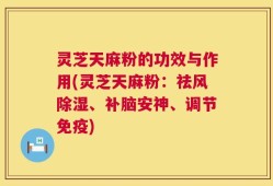 灵芝天麻粉的功效与作用(灵芝天麻粉：祛风除湿、补脑安神、调节免疫)