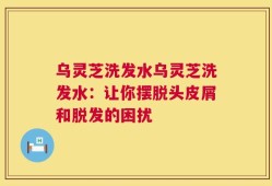 乌灵芝洗发水乌灵芝洗发水：让你摆脱头皮屑和脱发的困扰