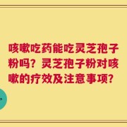 咳嗽吃药能吃灵芝孢子粉吗？灵芝孢子粉对咳嗽的疗效及注意事项？