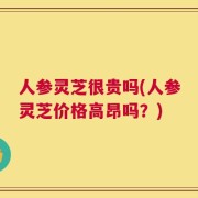 人参灵芝很贵吗(人参灵芝价格高昂吗？)
