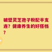 破壁灵芝孢子粉配半支连？健康养生的好搭档？