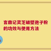 言鼎记灵芝破壁孢子粉的功效与使用方法