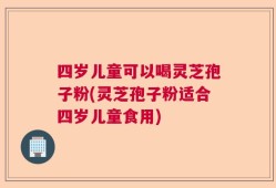 四岁儿童可以喝灵芝孢子粉(灵芝孢子粉适合四岁儿童食用)