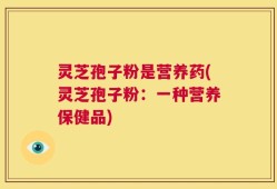 灵芝孢子粉是营养药(灵芝孢子粉：一种营养保健品)