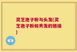 灵芝孢子粉与头发(灵芝孢子粉和秀发的链接)