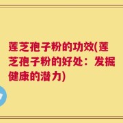 莲芝孢子粉的功效(莲芝孢子粉的好处：发掘健康的潜力)