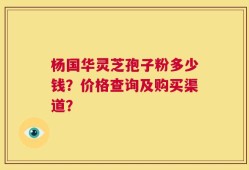 杨国华灵芝孢子粉多少钱？价格查询及购买渠道？