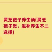 灵芝孢子养生汤(灵芝孢子煲，滋补养生不二选择)