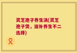 灵芝孢子养生汤(灵芝孢子煲，滋补养生不二选择)
