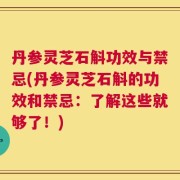 丹参灵芝石斛功效与禁忌(丹参灵芝石斛的功效和禁忌：了解这些就够了！)