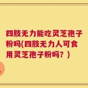 四肢无力能吃灵芝孢子粉吗(四肢无力人可食用灵芝孢子粉吗？)