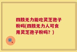 四肢无力能吃灵芝孢子粉吗(四肢无力人可食用灵芝孢子粉吗？)