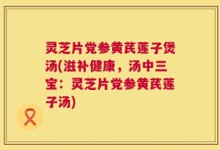 灵芝片党参黄芪莲子煲汤(滋补健康，汤中三宝：灵芝片党参黄芪莲子汤)