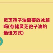 灵芝孢子油需要放冰箱吗(存储灵芝孢子油的最佳方式)
