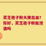 灵芝孢子粉大便出血？你好，灵芝孢子粉能泡酒吗