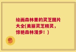 绘画森林里的灵芝图片大全(美丽灵芝精灵，惊艳森林漫步！)