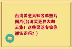 台湾灵芝大师名单照片图片(台湾灵芝界大咖云集！这些灵芝专家你都认识吗？)