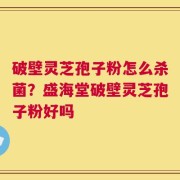 破壁灵芝孢子粉怎么杀菌？盛海堂破壁灵芝孢子粉好吗