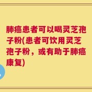肺癌患者可以喝灵芝孢子粉(患者可饮用灵芝孢子粉，或有助于肺癌康复)