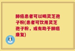 肺癌患者可以喝灵芝孢子粉(患者可饮用灵芝孢子粉，或有助于肺癌康复)