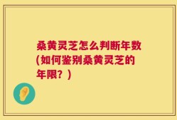 桑黄灵芝怎么判断年数(如何鉴别桑黄灵芝的年限？)