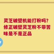 灵芝破壁机能打粉吗？修正破壁灵芝粉不带苦味是不是正品