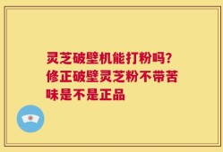 灵芝破壁机能打粉吗？修正破壁灵芝粉不带苦味是不是正品