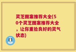 灵芝图案推荐大全(50个灵芝图案推荐大全，让你重拾良好的灵气状态)