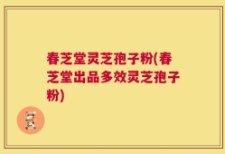 春芝堂灵芝孢子粉(春芝堂出品多效灵芝孢子粉)