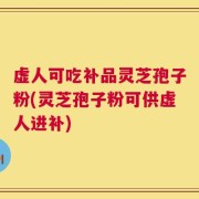 虚人可吃补品灵芝孢子粉(灵芝孢子粉可供虚人进补)
