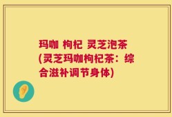 玛咖 枸杞 灵芝泡茶(灵芝玛咖枸杞茶：综合滋补调节身体)