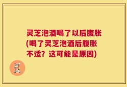 灵芝泡酒喝了以后腹胀(喝了灵芝泡酒后腹胀不适？这可能是原因)