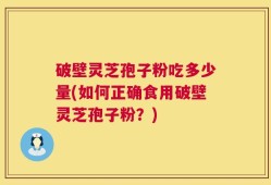 破壁灵芝孢子粉吃多少量(如何正确食用破壁灵芝孢子粉？)