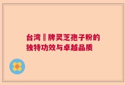 台湾哖牌灵芝孢子粉的独特功效与卓越品质