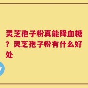 灵芝孢子粉真能降血糖？灵芝孢子粉有什么好处
