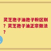 灵芝孢子油孢子粉区别？灵芝孢子油正宗做法？
