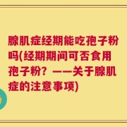 腺肌症经期能吃孢子粉吗(经期期间可否食用孢子粉？——关于腺肌症的注意事项)