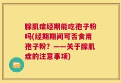腺肌症经期能吃孢子粉吗(经期期间可否食用孢子粉？——关于腺肌症的注意事项)