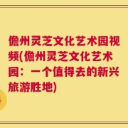 儋州灵芝文化艺术园视频(儋州灵芝文化艺术园：一个值得去的新兴旅游胜地)