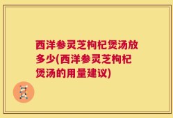 西洋参灵芝枸杞煲汤放多少(西洋参灵芝枸杞煲汤的用量建议)