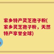 家乡特产灵芝孢子粉(家乡灵芝孢子粉，天然特产享誉全球)