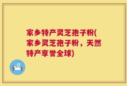 家乡特产灵芝孢子粉(家乡灵芝孢子粉，天然特产享誉全球)